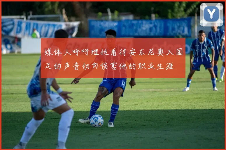 媒体人呼吁理性看待安东尼奥入国足的声音切勿伤害他的职业生涯