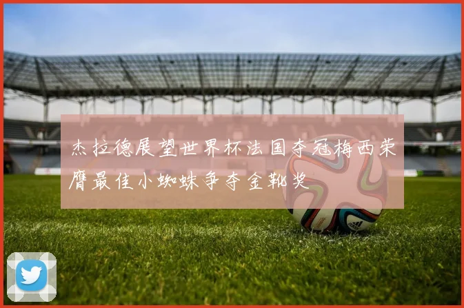 杰拉德展望世界杯法国夺冠梅西荣膺最佳小蜘蛛争夺金靴奖