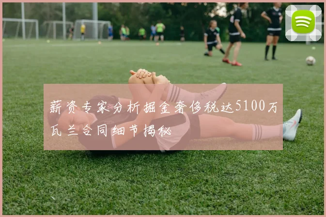 薪资专家分析掘金奢侈税达5100万瓦兰合同细节揭秘