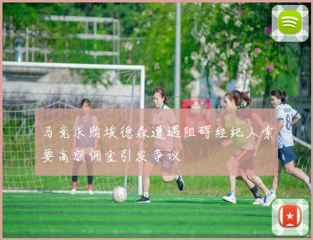 马竞求购埃德森遭遇阻碍经纪人索要高额佣金引发争议