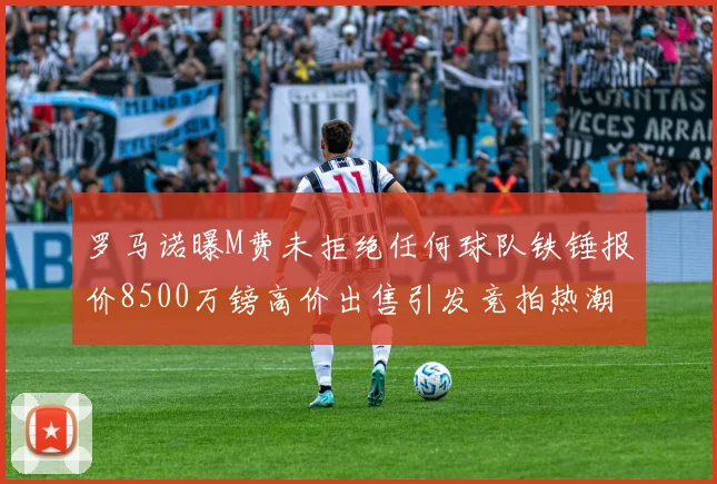 罗马诺曝M费未拒绝任何球队铁锤报价8500万镑高价出售引发竞拍热潮
