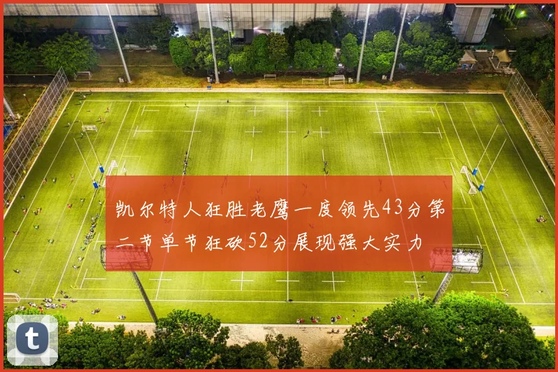 凯尔特人狂胜老鹰一度领先43分第二节单节狂砍52分展现强大实力