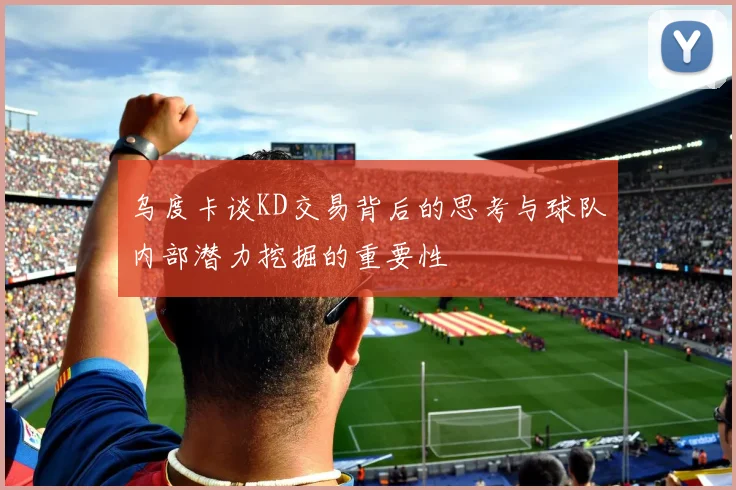 乌度卡谈KD交易背后的思考与球队内部潜力挖掘的重要性