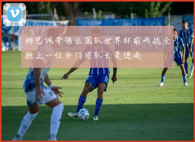 姆巴佩带领法国队世界杯前两战全胜上一位非门将队长是德尚