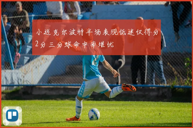小迈克尔波特半场表现低迷仅得分2分三分球命中率堪忧
