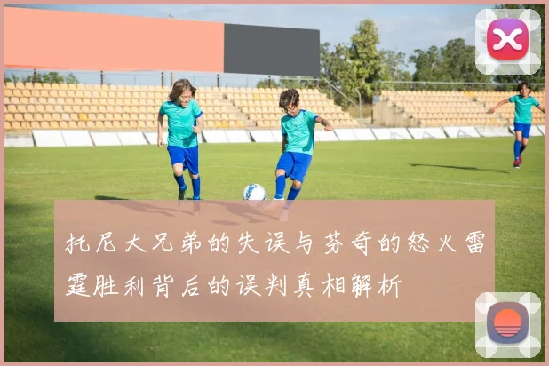托尼大兄弟的失误与芬奇的怒火雷霆胜利背后的误判真相解析