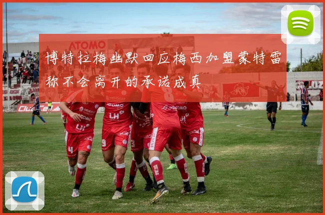博特拉梅幽默回应梅西加盟蒙特雷称不会离开的承诺成真