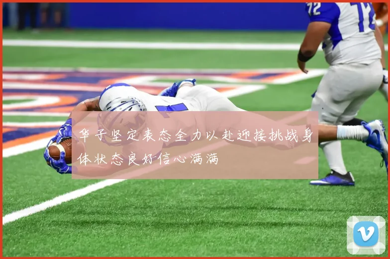 华子坚定表态全力以赴迎接挑战身体状态良好信心满满
