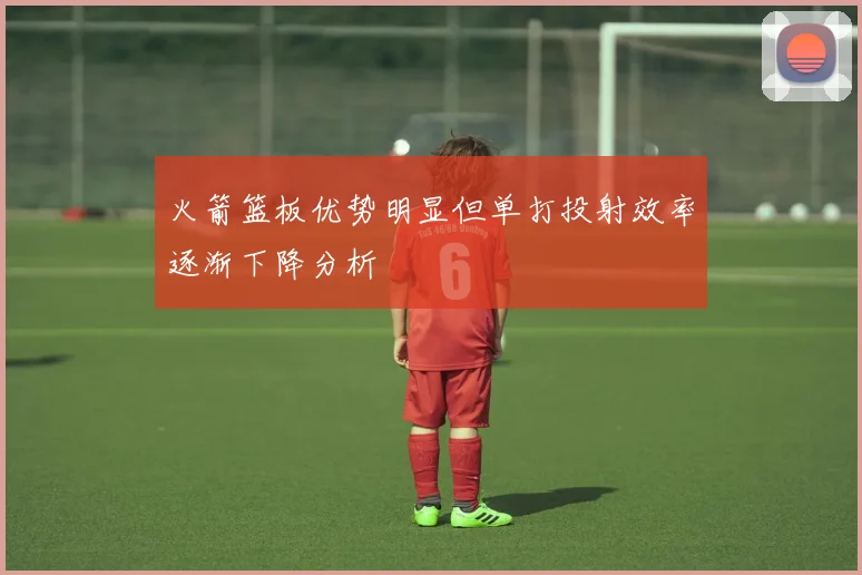 火箭篮板优势明显但单打投射效率逐渐下降分析
