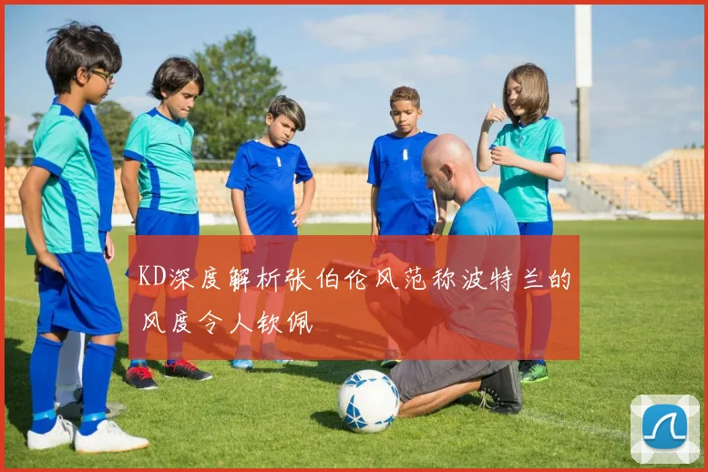KD深度解析张伯伦风范称波特兰的风度令人钦佩