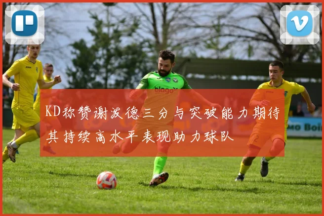 KD称赞谢泼德三分与突破能力期待其持续高水平表现助力球队
