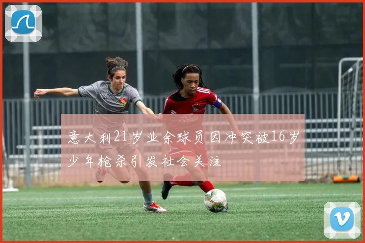 意大利21岁业余球员因冲突被16岁少年枪杀引发社会关注