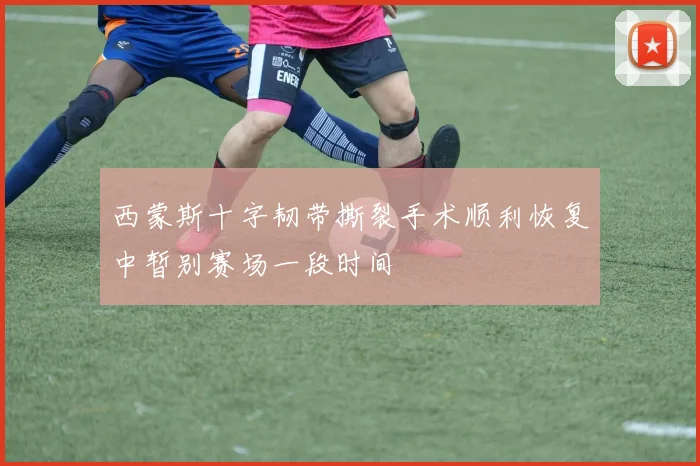 西蒙斯十字韧带撕裂手术顺利恢复中暂别赛场一段时间
