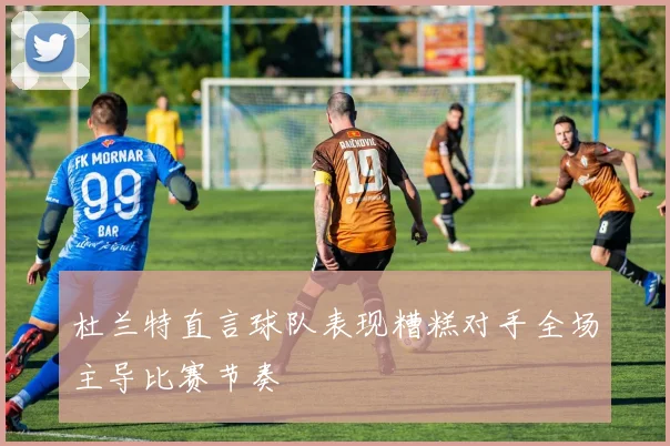 杜兰特直言球队表现糟糕对手全场主导比赛节奏