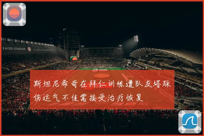 斯坦尼希奇在拜仁训练遭队友塔踩伤运气不佳需接受治疗恢复