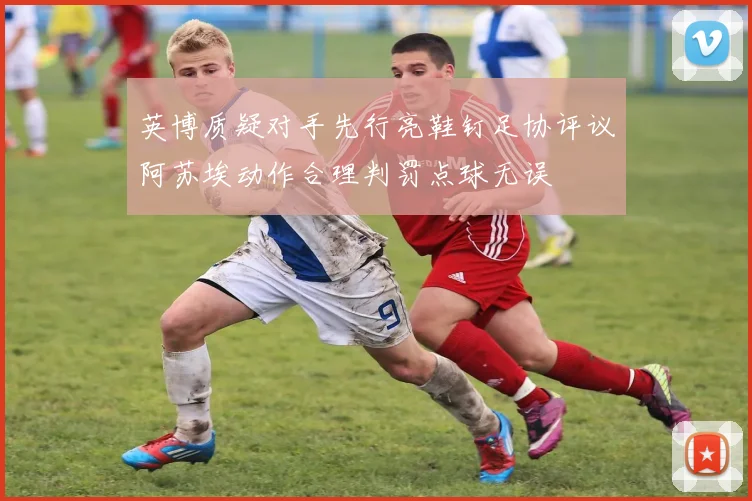 英博质疑对手先行亮鞋钉足协评议阿苏埃动作合理判罚点球无误