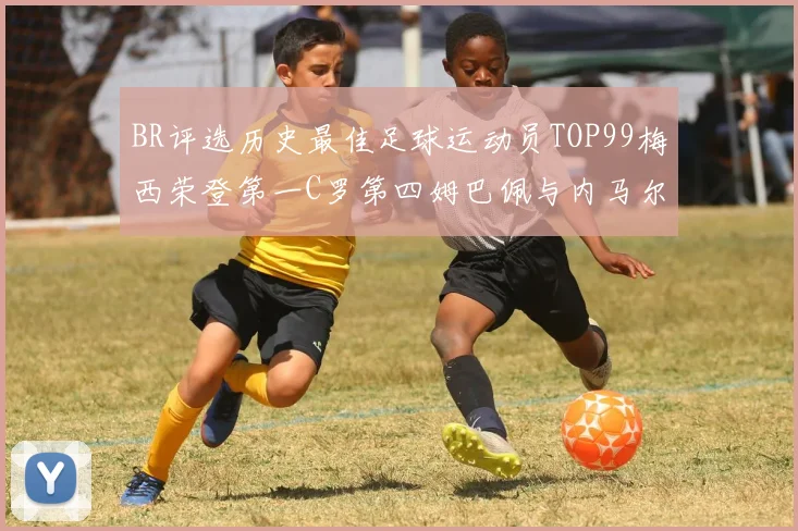 BR评选历史最佳足球运动员TOP99梅西荣登第一C罗第四姆巴佩与内马尔排名解析
