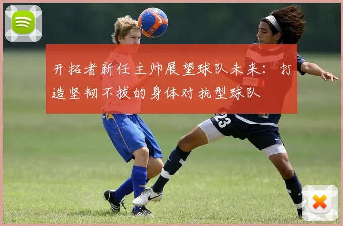 开拓者新任主帅展望球队未来：打造坚韧不拔的身体对抗型球队