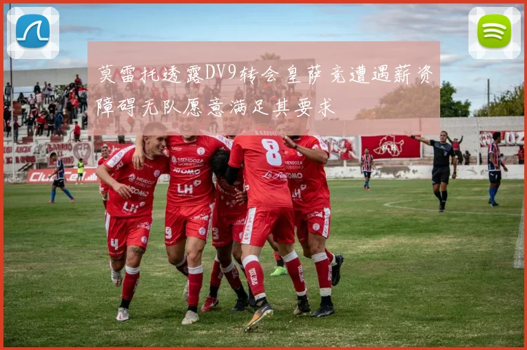 莫雷托透露DV9转会皇萨竞遭遇薪资障碍无队愿意满足其要求