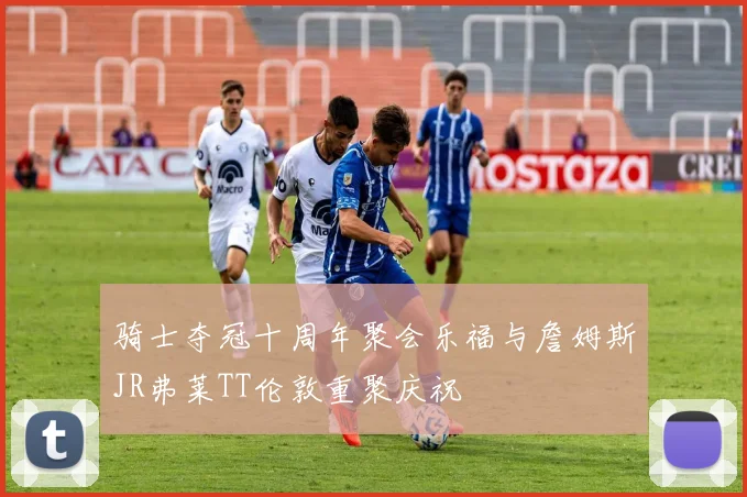 骑士夺冠十周年聚会乐福与詹姆斯JR弗莱TT伦敦重聚庆祝