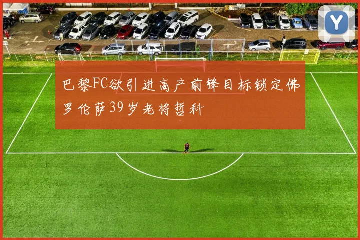 巴黎FC欲引进高产前锋目标锁定佛罗伦萨39岁老将哲科