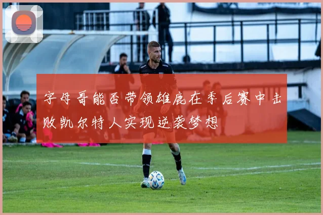 字母哥能否带领雄鹿在季后赛中击败凯尔特人实现逆袭梦想