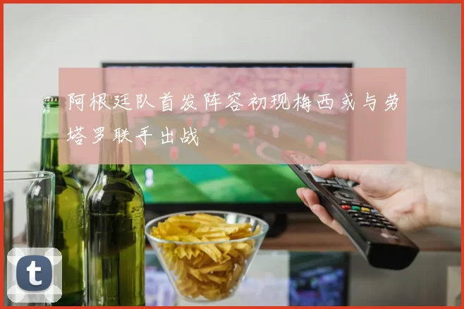 阿根廷队首发阵容初现梅西或与劳塔罗联手出战