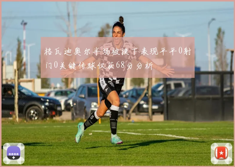 格瓦迪奥尔半场被换下表现平平0射门0关键传球仅获68分分析