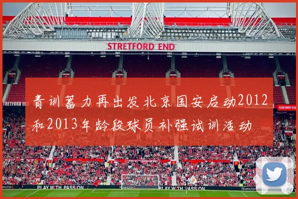 青训蓄力再出发北京国安启动2012和2013年龄段球员补强试训活动