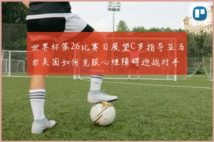 世界杯第26比赛日展望C罗指导亚马尔美国如何克服心理障碍迎战对手